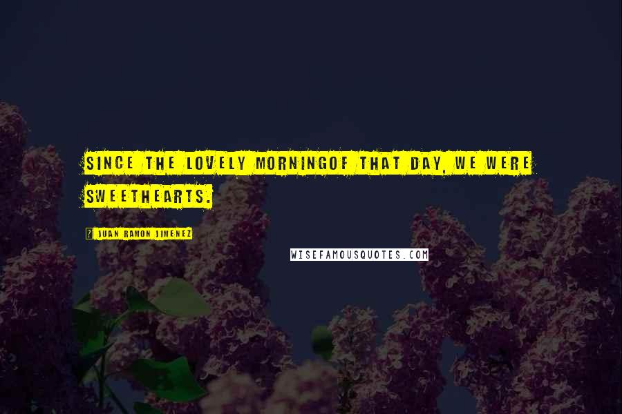 Juan Ramon Jimenez Quotes: Since the lovely morningof that day, we were sweethearts.