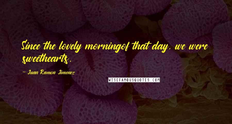 Juan Ramon Jimenez Quotes: Since the lovely morningof that day, we were sweethearts.