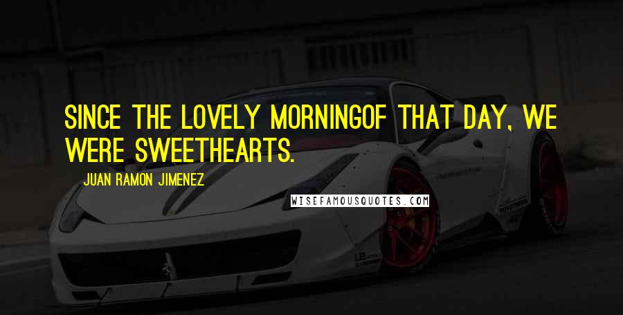 Juan Ramon Jimenez Quotes: Since the lovely morningof that day, we were sweethearts.