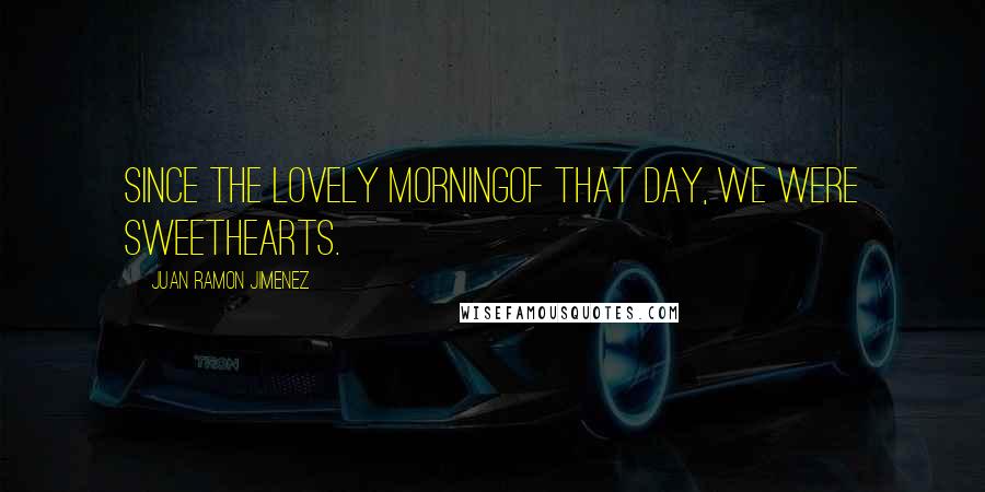 Juan Ramon Jimenez Quotes: Since the lovely morningof that day, we were sweethearts.