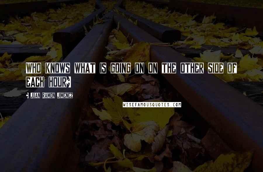 Juan Ramon Jimenez Quotes: Who knows what is going on on the other side of each hour?