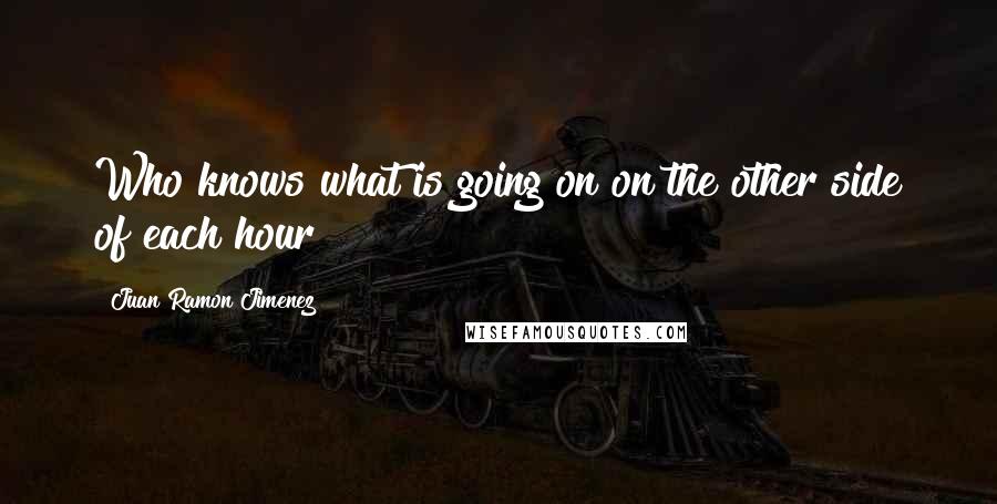 Juan Ramon Jimenez Quotes: Who knows what is going on on the other side of each hour?