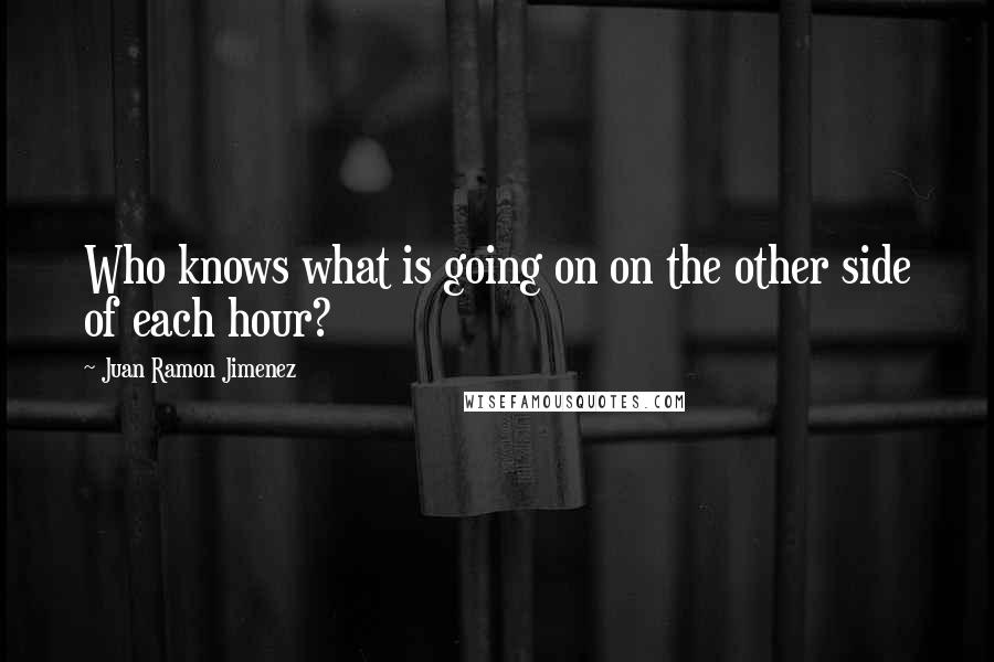 Juan Ramon Jimenez Quotes: Who knows what is going on on the other side of each hour?