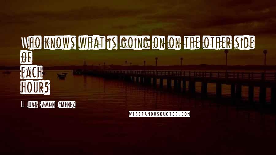 Juan Ramon Jimenez Quotes: Who knows what is going on on the other side of each hour?