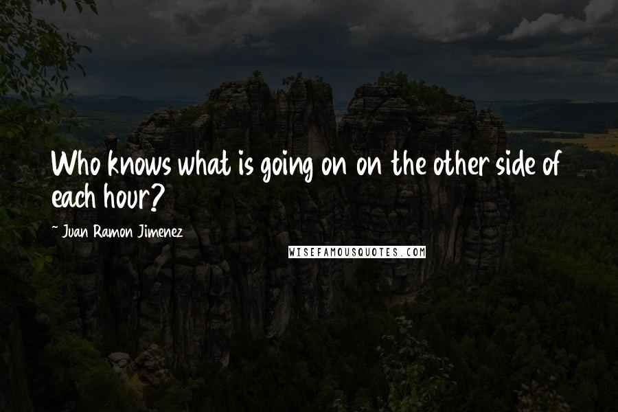 Juan Ramon Jimenez Quotes: Who knows what is going on on the other side of each hour?