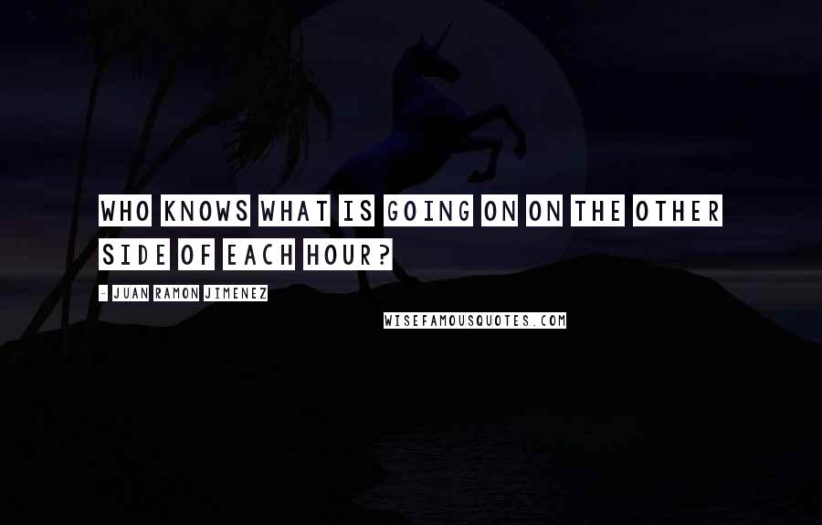 Juan Ramon Jimenez Quotes: Who knows what is going on on the other side of each hour?