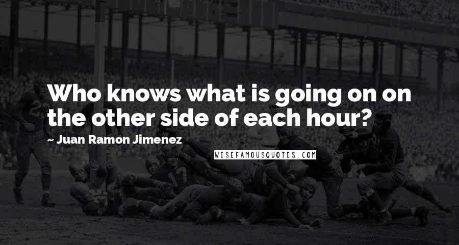 Juan Ramon Jimenez Quotes: Who knows what is going on on the other side of each hour?