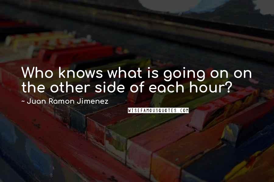 Juan Ramon Jimenez Quotes: Who knows what is going on on the other side of each hour?