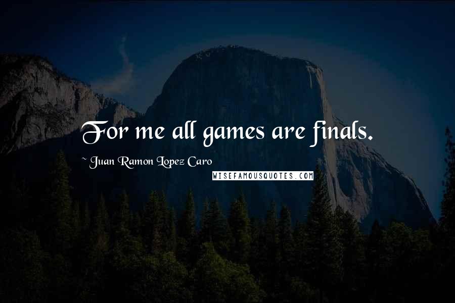 Juan Ramon Lopez Caro Quotes: For me all games are finals.