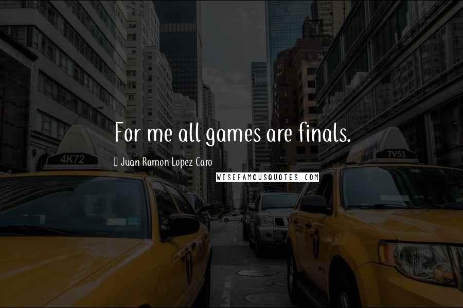 Juan Ramon Lopez Caro Quotes: For me all games are finals.