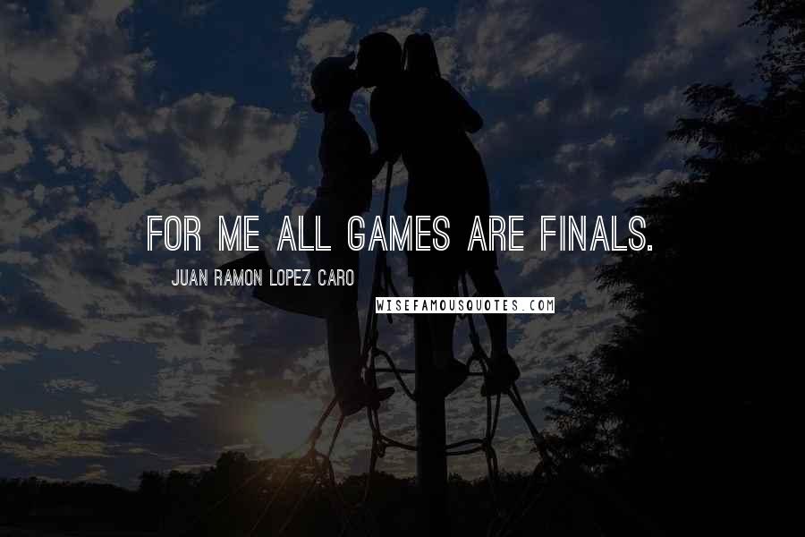 Juan Ramon Lopez Caro Quotes: For me all games are finals.