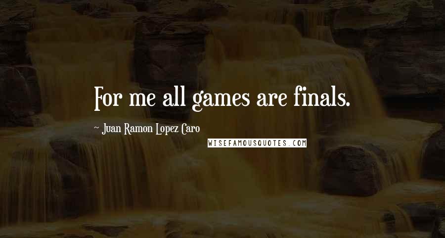 Juan Ramon Lopez Caro Quotes: For me all games are finals.