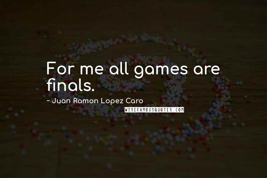 Juan Ramon Lopez Caro Quotes: For me all games are finals.