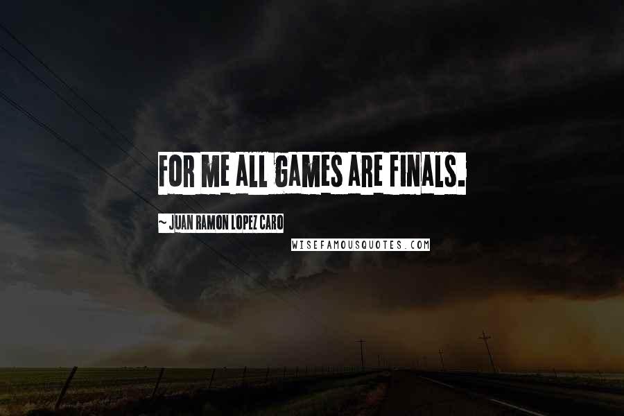 Juan Ramon Lopez Caro Quotes: For me all games are finals.