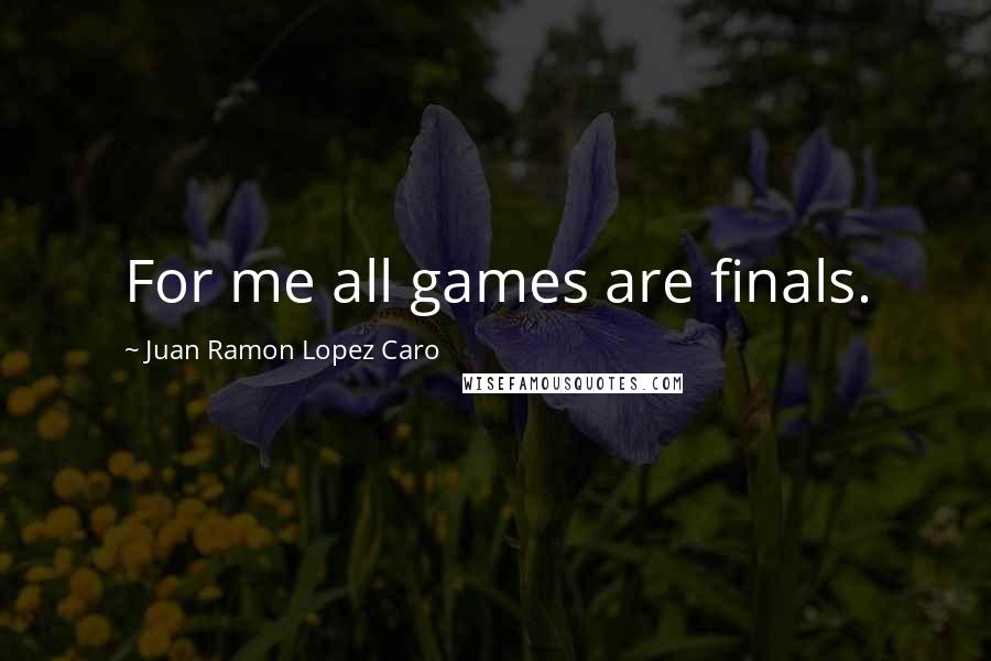 Juan Ramon Lopez Caro Quotes: For me all games are finals.