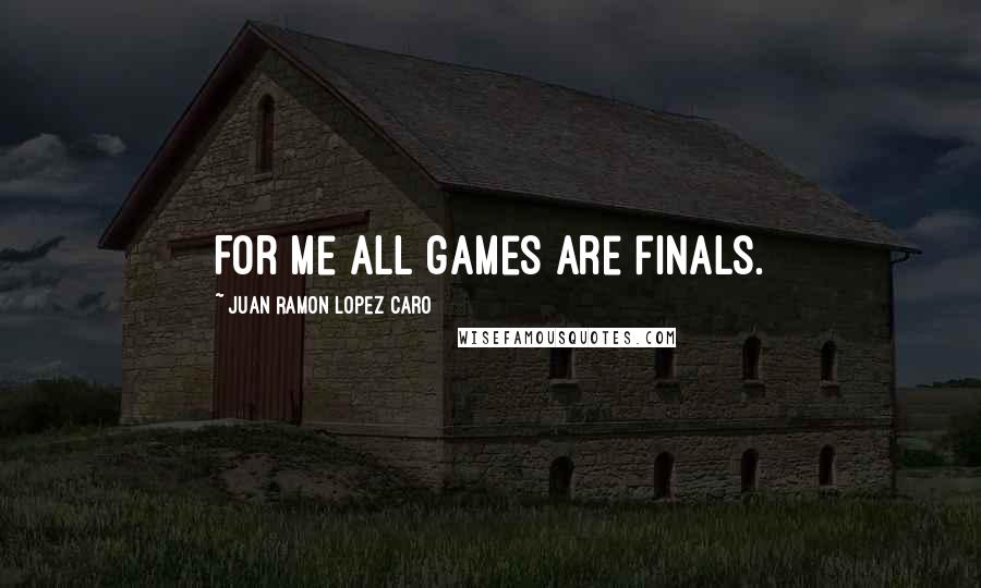 Juan Ramon Lopez Caro Quotes: For me all games are finals.