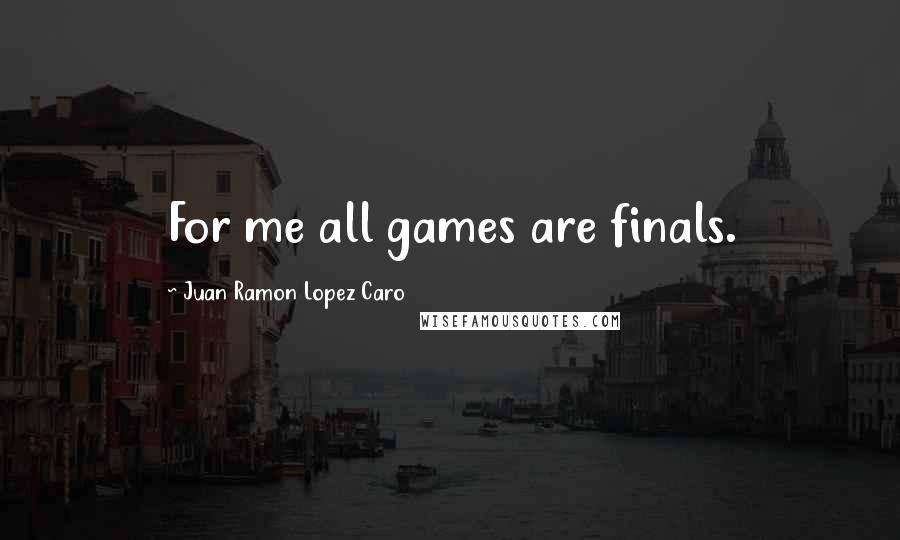 Juan Ramon Lopez Caro Quotes: For me all games are finals.