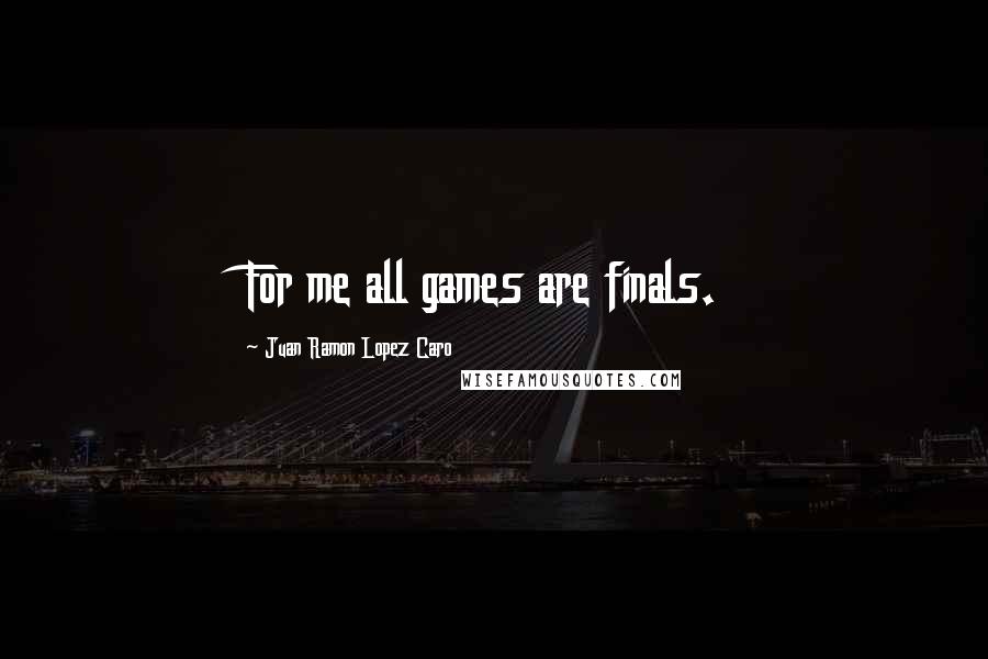 Juan Ramon Lopez Caro Quotes: For me all games are finals.