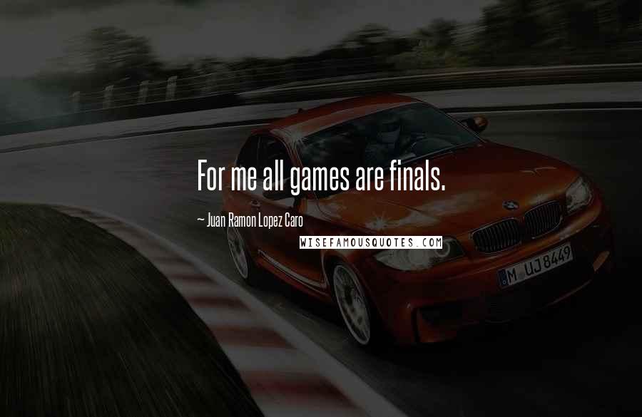 Juan Ramon Lopez Caro Quotes: For me all games are finals.