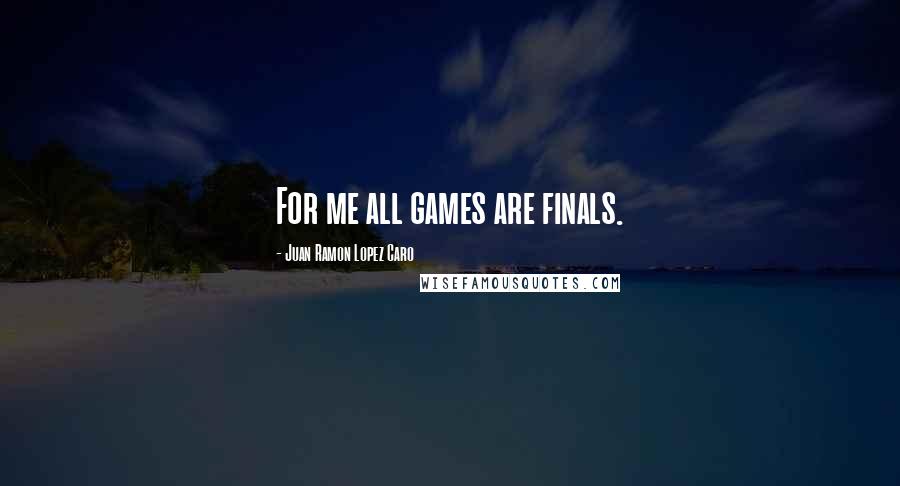 Juan Ramon Lopez Caro Quotes: For me all games are finals.