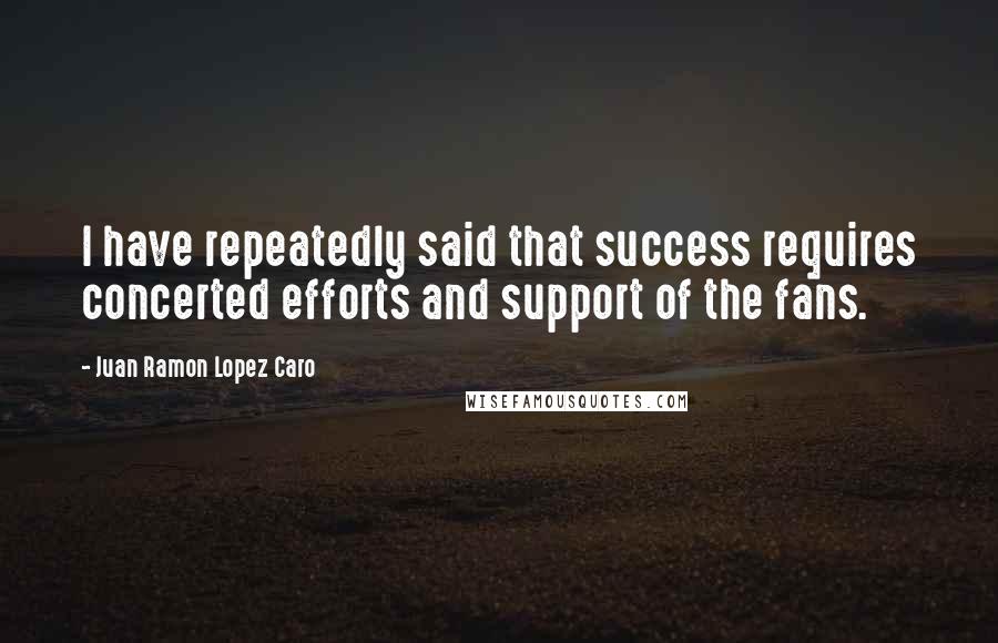 Juan Ramon Lopez Caro Quotes: I have repeatedly said that success requires concerted efforts and support of the fans.