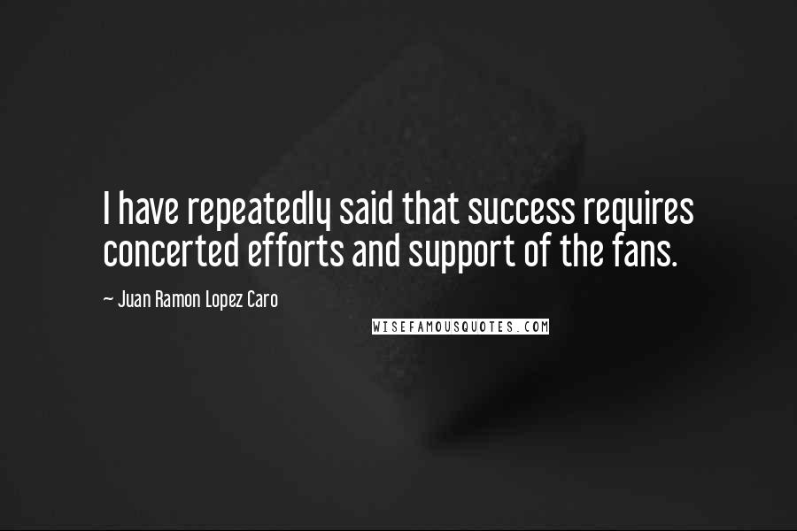 Juan Ramon Lopez Caro Quotes: I have repeatedly said that success requires concerted efforts and support of the fans.