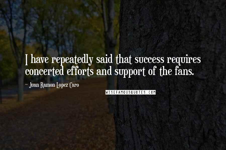 Juan Ramon Lopez Caro Quotes: I have repeatedly said that success requires concerted efforts and support of the fans.