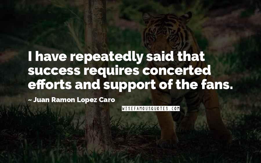 Juan Ramon Lopez Caro Quotes: I have repeatedly said that success requires concerted efforts and support of the fans.