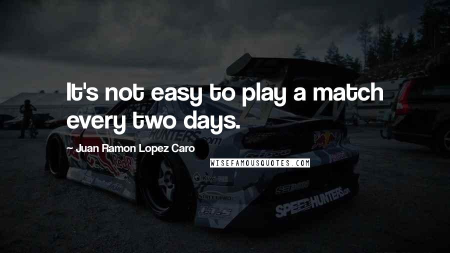Juan Ramon Lopez Caro Quotes: It's not easy to play a match every two days.