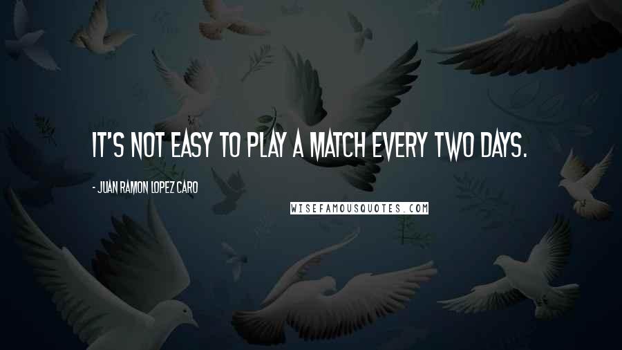 Juan Ramon Lopez Caro Quotes: It's not easy to play a match every two days.