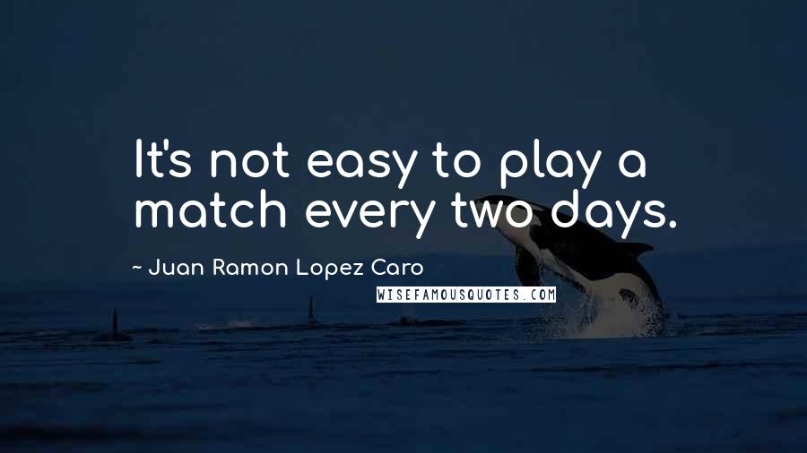 Juan Ramon Lopez Caro Quotes: It's not easy to play a match every two days.