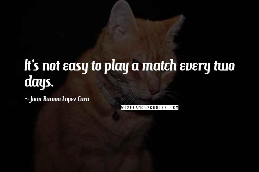 Juan Ramon Lopez Caro Quotes: It's not easy to play a match every two days.