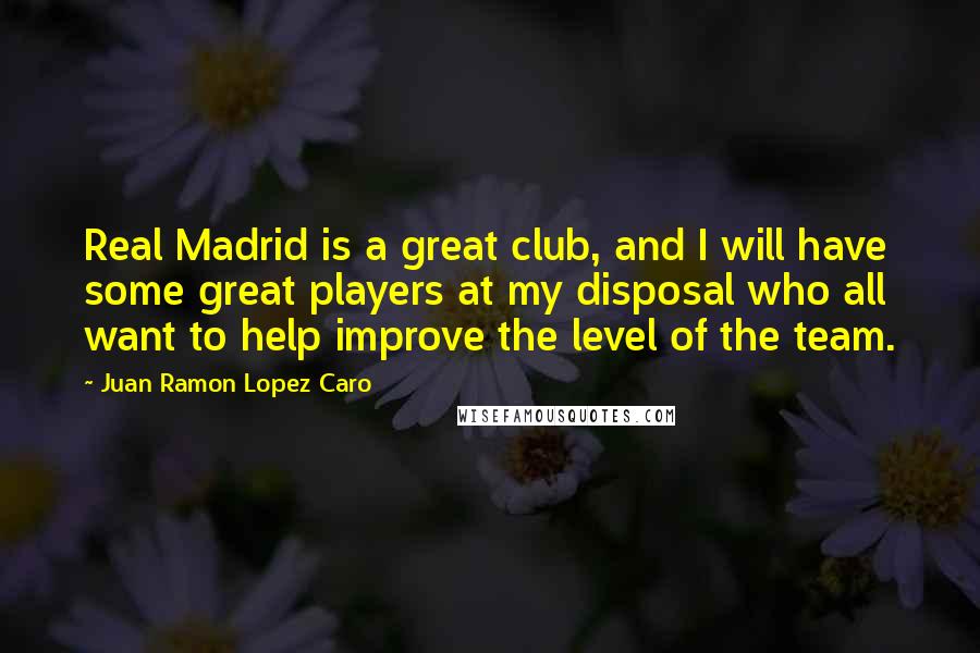 Juan Ramon Lopez Caro Quotes: Real Madrid is a great club, and I will have some great players at my disposal who all want to help improve the level of the team.