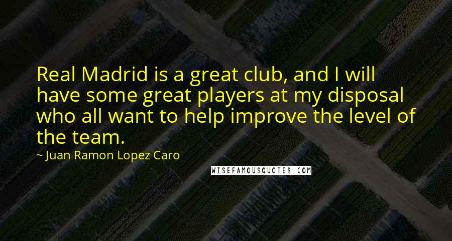 Juan Ramon Lopez Caro Quotes: Real Madrid is a great club, and I will have some great players at my disposal who all want to help improve the level of the team.