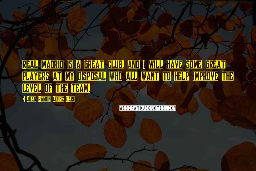 Juan Ramon Lopez Caro Quotes: Real Madrid is a great club, and I will have some great players at my disposal who all want to help improve the level of the team.