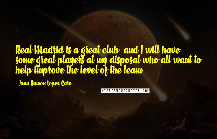 Juan Ramon Lopez Caro Quotes: Real Madrid is a great club, and I will have some great players at my disposal who all want to help improve the level of the team.