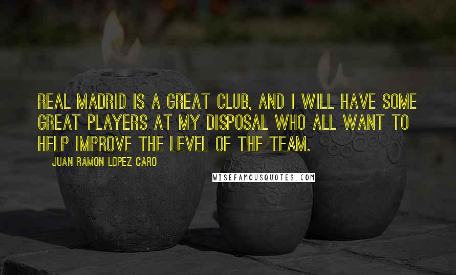 Juan Ramon Lopez Caro Quotes: Real Madrid is a great club, and I will have some great players at my disposal who all want to help improve the level of the team.