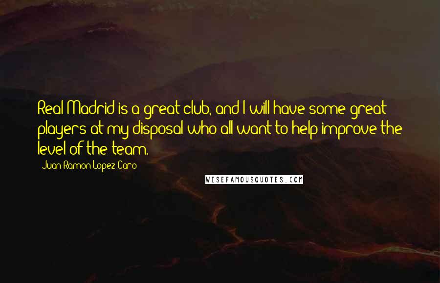 Juan Ramon Lopez Caro Quotes: Real Madrid is a great club, and I will have some great players at my disposal who all want to help improve the level of the team.