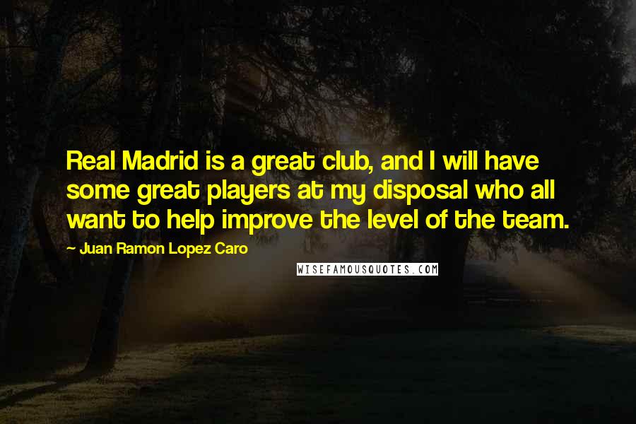 Juan Ramon Lopez Caro Quotes: Real Madrid is a great club, and I will have some great players at my disposal who all want to help improve the level of the team.