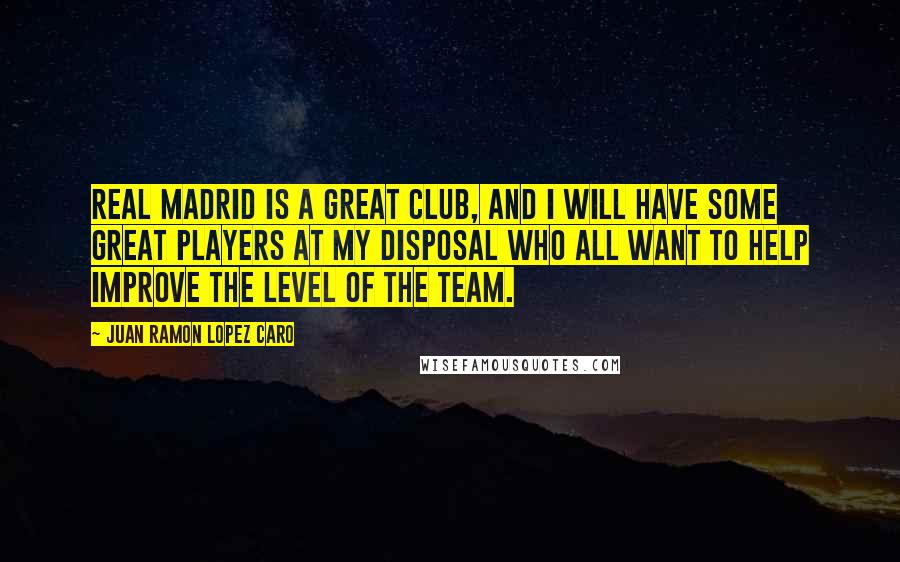 Juan Ramon Lopez Caro Quotes: Real Madrid is a great club, and I will have some great players at my disposal who all want to help improve the level of the team.