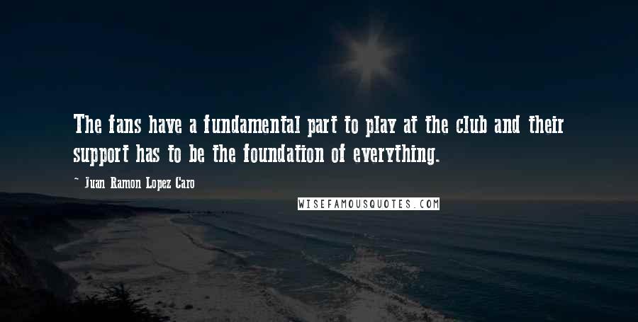 Juan Ramon Lopez Caro Quotes: The fans have a fundamental part to play at the club and their support has to be the foundation of everything.