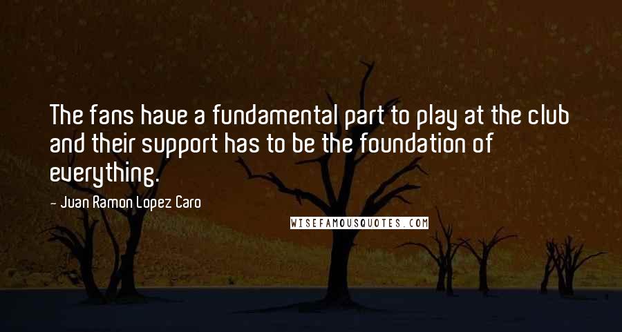 Juan Ramon Lopez Caro Quotes: The fans have a fundamental part to play at the club and their support has to be the foundation of everything.