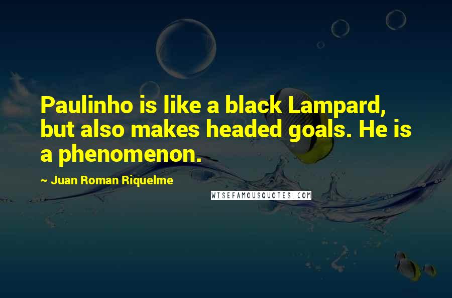 Juan Roman Riquelme Quotes: Paulinho is like a black Lampard, but also makes headed goals. He is a phenomenon.