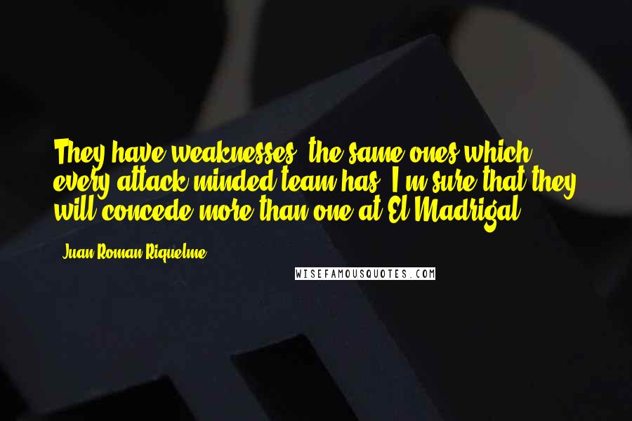 Juan Roman Riquelme Quotes: They have weaknesses, the same ones which every attack-minded team has. I'm sure that they will concede more than one at El Madrigal