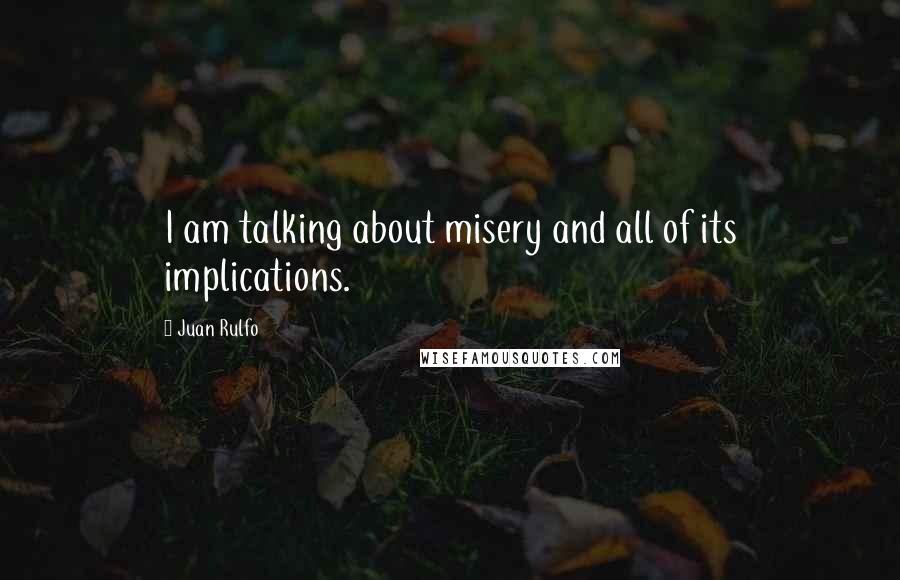 Juan Rulfo Quotes: I am talking about misery and all of its implications.