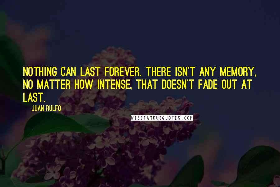 Juan Rulfo Quotes: Nothing can last forever. There isn't any memory, no matter how intense, that doesn't fade out at last.