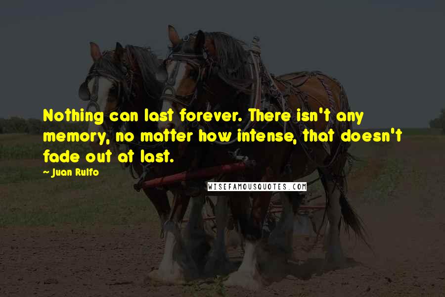 Juan Rulfo Quotes: Nothing can last forever. There isn't any memory, no matter how intense, that doesn't fade out at last.