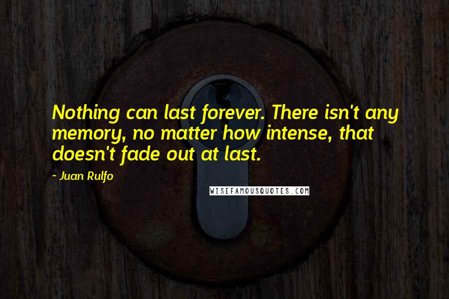 Juan Rulfo Quotes: Nothing can last forever. There isn't any memory, no matter how intense, that doesn't fade out at last.