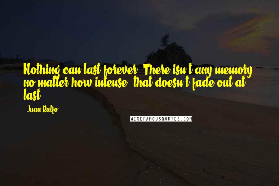 Juan Rulfo Quotes: Nothing can last forever. There isn't any memory, no matter how intense, that doesn't fade out at last.