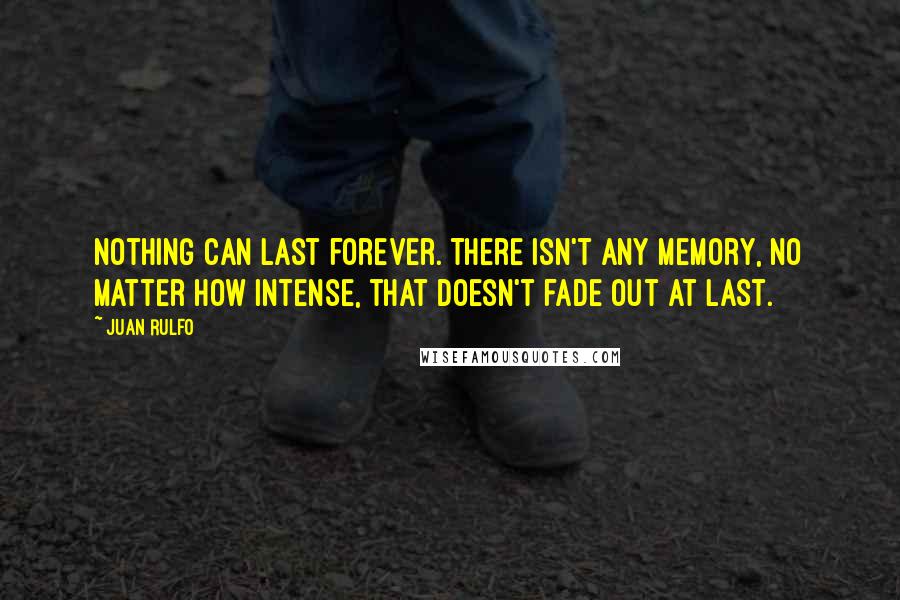 Juan Rulfo Quotes: Nothing can last forever. There isn't any memory, no matter how intense, that doesn't fade out at last.